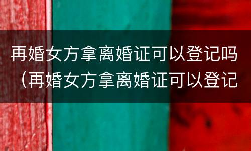 再婚女方拿离婚证可以登记吗（再婚女方拿离婚证可以登记吗）