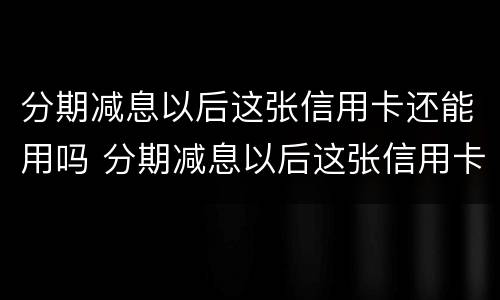 分期减息以后这张信用卡还能用吗 分期减息以后这张信用卡还能用吗