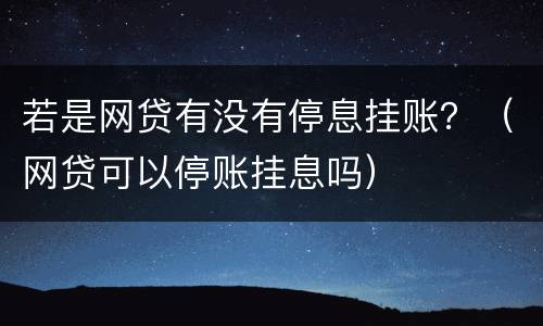 若是网贷有没有停息挂账？（网贷可以停账挂息吗）
