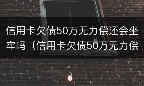信用卡欠债50万无力偿还会坐牢吗（信用卡欠债50万无力偿还会坐牢吗知乎）
