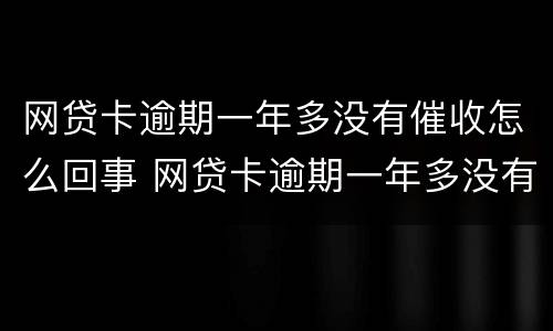网贷卡逾期一年多没有催收怎么回事 网贷卡逾期一年多没有催收怎么回事啊