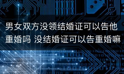 男女双方没领结婚证可以告他重婚吗 没结婚证可以告重婚嘛