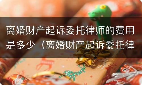 离婚财产起诉委托律师的费用是多少（离婚财产起诉委托律师的费用是多少钱）