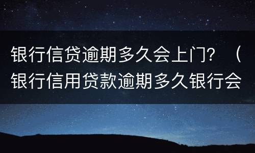 银行信贷逾期多久会上门？（银行信用贷款逾期多久银行会上门调查）