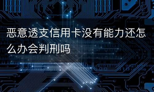 恶意透支信用卡没有能力还怎么办会判刑吗