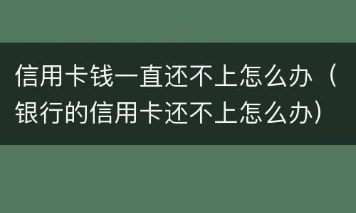 信用卡钱一直还不上怎么办（银行的信用卡还不上怎么办）