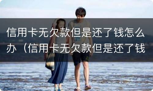 信用卡无欠款但是还了钱怎么办（信用卡无欠款但是还了钱怎么办理）