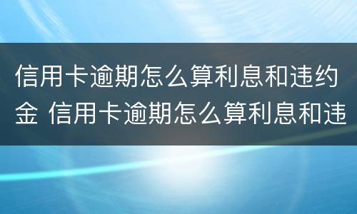 信用卡逾期怎么算利息和违约金 信用卡逾期怎么算利息和违约金呢