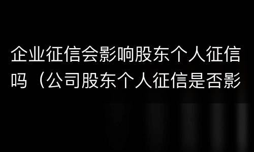 企业征信会影响股东个人征信吗（公司股东个人征信是否影响公司）
