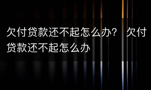 欠付贷款还不起怎么办？ 欠付贷款还不起怎么办