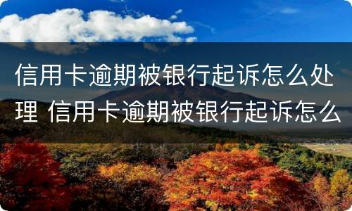 信用卡逾期被银行起诉怎么处理 信用卡逾期被银行起诉怎么处理?