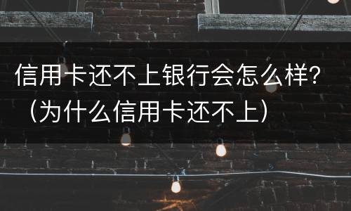 信用卡还不上银行会怎么样？（为什么信用卡还不上）