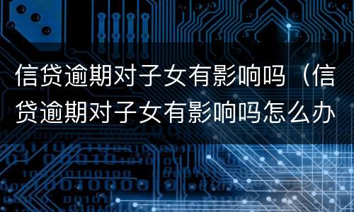 信贷逾期对子女有影响吗（信贷逾期对子女有影响吗怎么办）