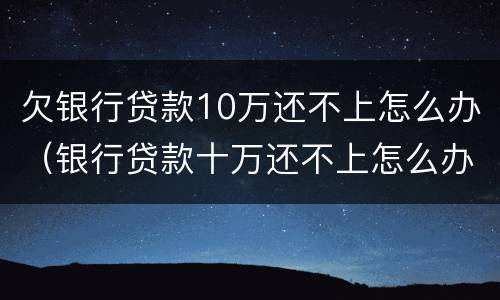 欠银行贷款10万还不上怎么办（银行贷款十万还不上怎么办）