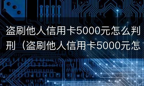 盗刷他人信用卡5000元怎么判刑（盗刷他人信用卡5000元怎么判刑案例）