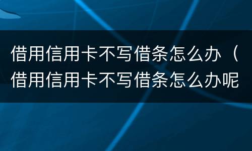 借用信用卡不写借条怎么办（借用信用卡不写借条怎么办呢）