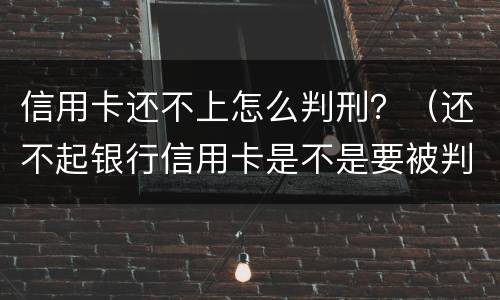 信用卡还不上怎么判刑？（还不起银行信用卡是不是要被判刑）