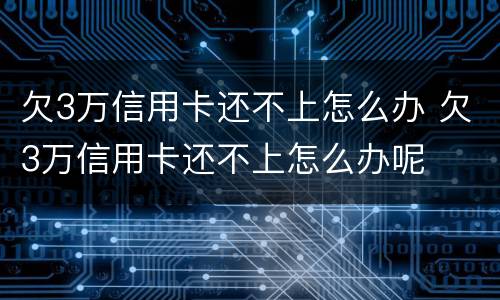 欠3万信用卡还不上怎么办 欠3万信用卡还不上怎么办呢