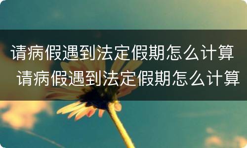 请病假遇到法定假期怎么计算 请病假遇到法定假期怎么计算的