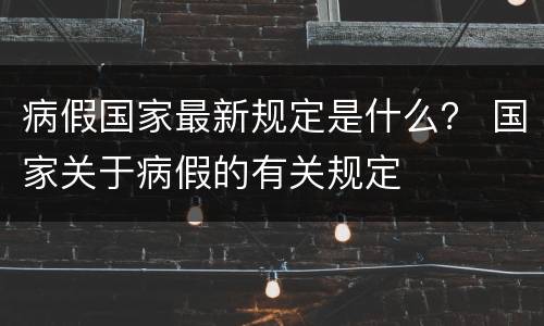 病假国家最新规定是什么？ 国家关于病假的有关规定
