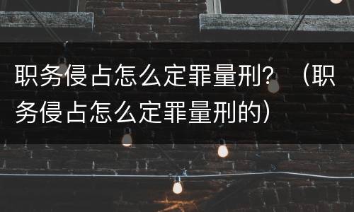职务侵占怎么定罪量刑？（职务侵占怎么定罪量刑的）