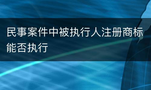 民事案件中被执行人注册商标能否执行