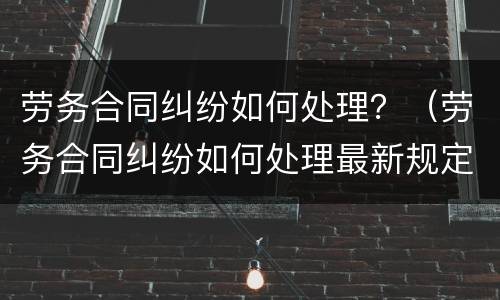 劳务合同纠纷如何处理？（劳务合同纠纷如何处理最新规定）