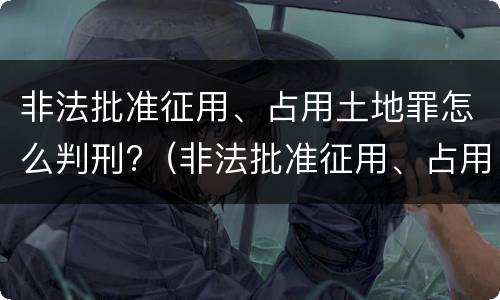 非法批准征用、占用土地罪怎么判刑?（非法批准征用、占用土地罪）