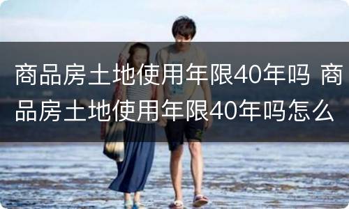 商品房土地使用年限40年吗 商品房土地使用年限40年吗怎么算