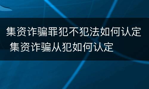 集资诈骗罪犯不犯法如何认定 集资诈骗从犯如何认定