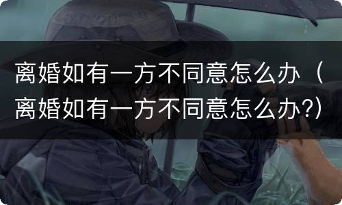 离婚如有一方不同意怎么办（离婚如有一方不同意怎么办?）