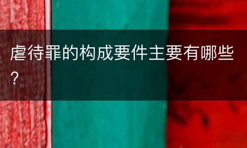 虐待罪的构成要件主要有哪些?