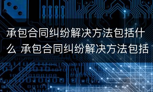 承包合同纠纷解决方法包括什么 承包合同纠纷解决方法包括什么内容