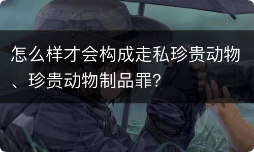 怎么样才会构成走私珍贵动物、珍贵动物制品罪？