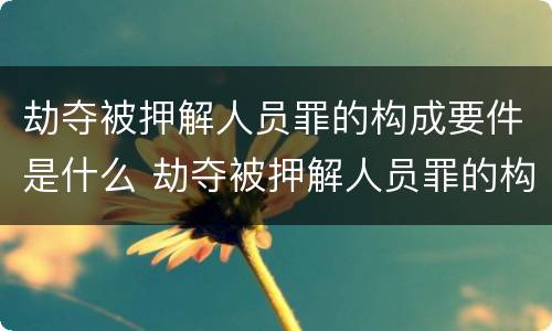 劫夺被押解人员罪的构成要件是什么 劫夺被押解人员罪的构成要件是什么