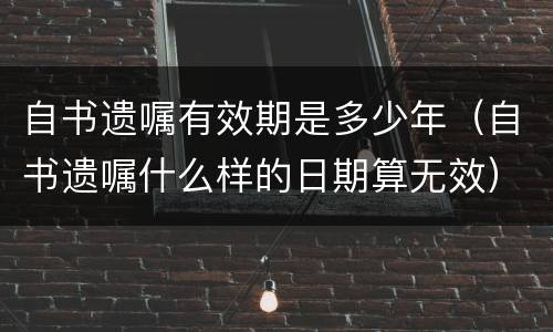 自书遗嘱有效期是多少年（自书遗嘱什么样的日期算无效）