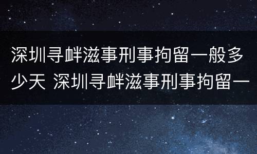 深圳寻衅滋事刑事拘留一般多少天 深圳寻衅滋事刑事拘留一般多少天判刑