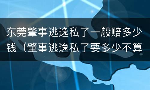 东莞肇事逃逸私了一般赔多少钱（肇事逃逸私了要多少不算敲诈）