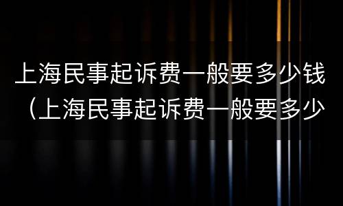 上海民事起诉费一般要多少钱（上海民事起诉费一般要多少钱呢）