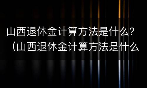 山西退休金计算方法是什么？（山西退休金计算方法是什么呀）