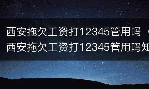 西安拖欠工资打12345管用吗（西安拖欠工资打12345管用吗知乎）