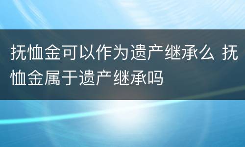 抚恤金可以作为遗产继承么 抚恤金属于遗产继承吗