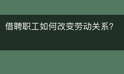借聘职工如何改变劳动关系？