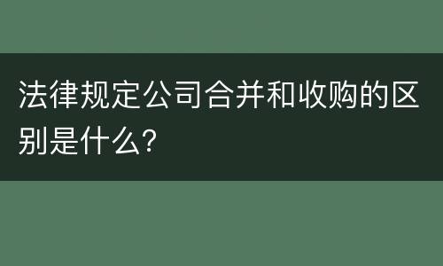 法律规定公司合并和收购的区别是什么？