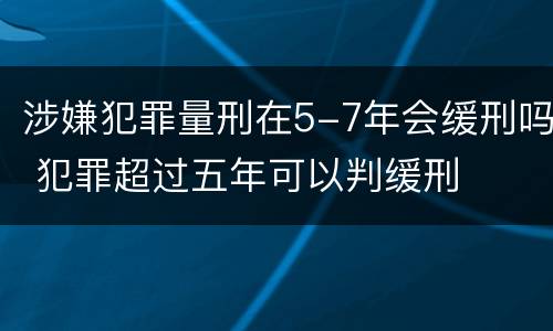涉嫌犯罪量刑在5-7年会缓刑吗 犯罪超过五年可以判缓刑