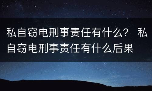 私自窃电刑事责任有什么？ 私自窃电刑事责任有什么后果
