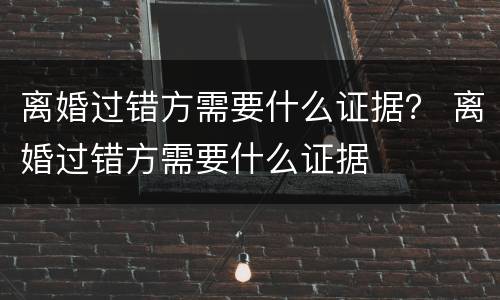 离婚过错方需要什么证据？ 离婚过错方需要什么证据