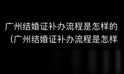 广州结婚证补办流程是怎样的（广州结婚证补办流程是怎样的手续）