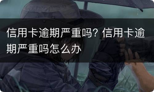 信用卡逾期严重吗? 信用卡逾期严重吗怎么办