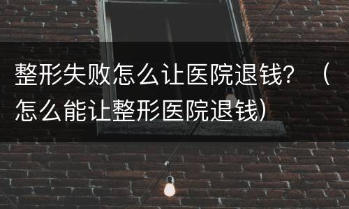 整形失败怎么让医院退钱？（怎么能让整形医院退钱）